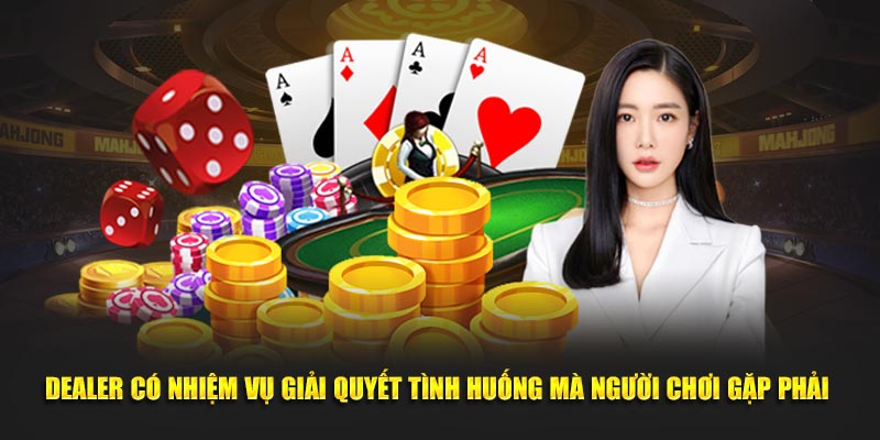 Dealer có nhiệm vụ giải quyết tình huống mà người chơi gặp phải 