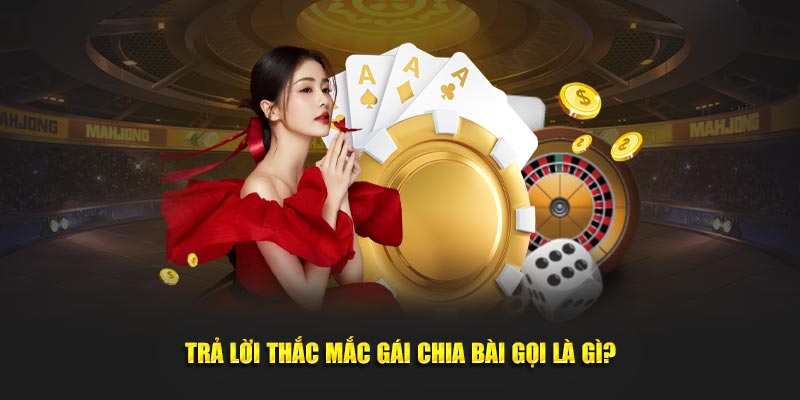 Trả lời thắc mắc gái chia bài gọi là gì?