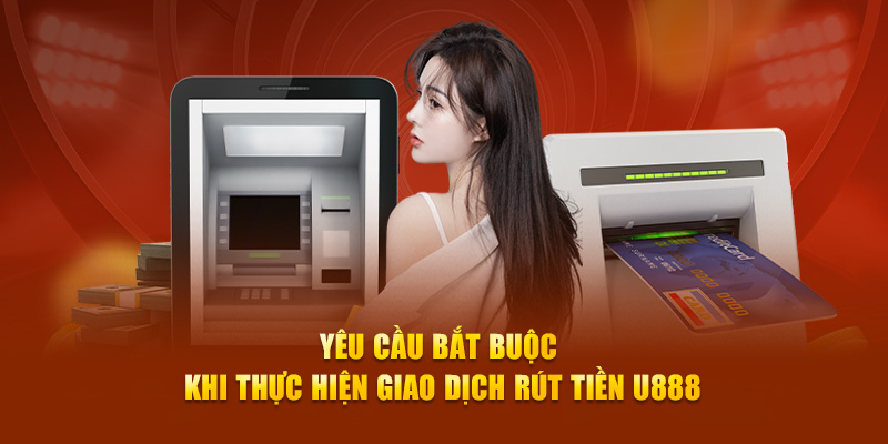 Yêu cầu bắt buộc khi thực hiện giao dịch rút tiền U888