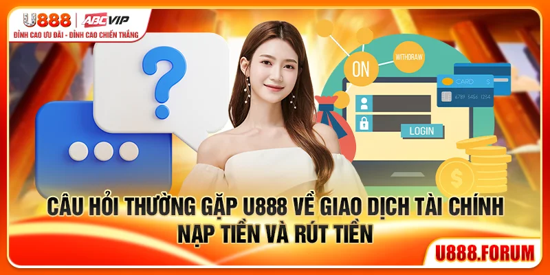 Câu hỏi thường gặp U888 về giao dịch tài chính nạp tiền và rút tiền